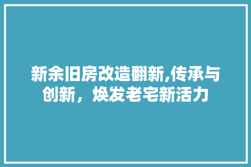 新余旧房改造翻新,传承与创新，焕发老宅新活力 装修材料