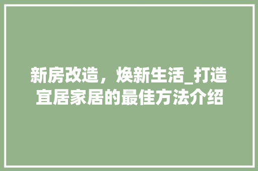 新房改造，焕新生活_打造宜居家居的最佳方法介绍