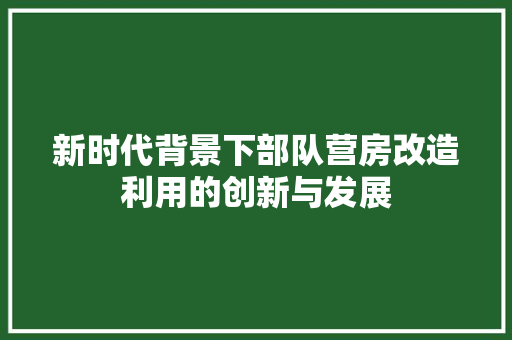 新时代背景下部队营房改造利用的创新与发展 墙面装饰 新时代背景下部队营房改造利用的创新与发展 墙面装饰