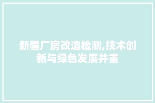 新疆厂房改造检测,技术创新与绿色发展并重