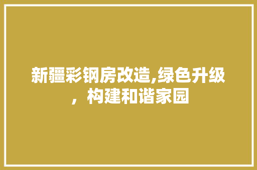 新疆彩钢房改造,绿色升级，构建和谐家园