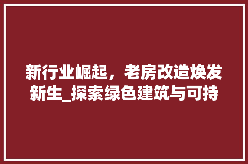新行业崛起，老房改造焕发新生_探索绿色建筑与可持续发展的完美结合