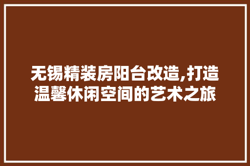 无锡精装房阳台改造,打造温馨休闲空间的艺术之旅 地面装修