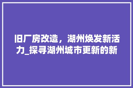 旧厂房改造，湖州焕发新活力_探寻湖州城市更新的新路径