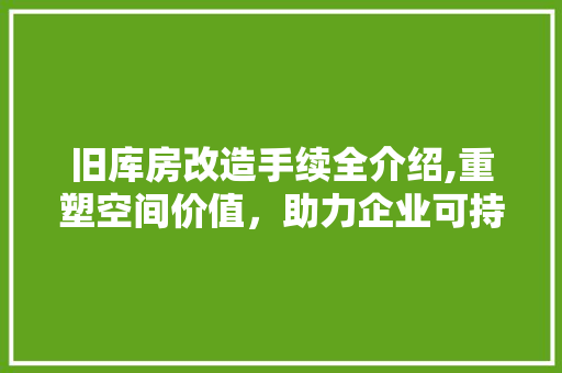 旧库房改造手续全介绍,重塑空间价值，助力企业可持续发展