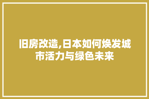 旧房改造,日本如何焕发城市活力与绿色未来