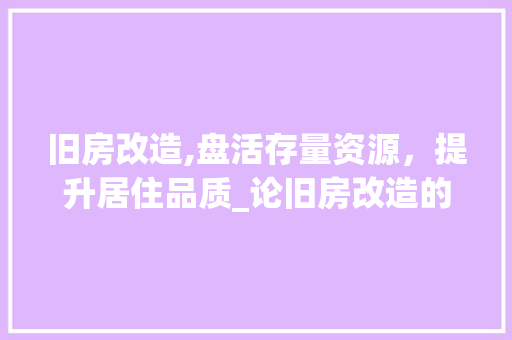 旧房改造,盘活存量资源，提升居住品质_论旧房改造的合理性与必要性