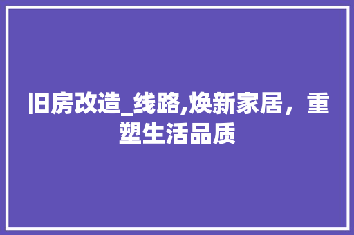 旧房改造_线路,焕新家居，重塑生活品质 装修材料