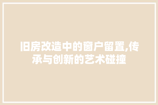 旧房改造中的窗户留置,传承与创新的艺术碰撞