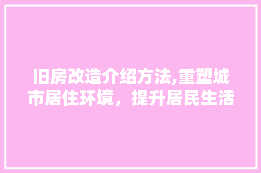 旧房改造介绍方法,重塑城市居住环境，提升居民生活品质 景观设计