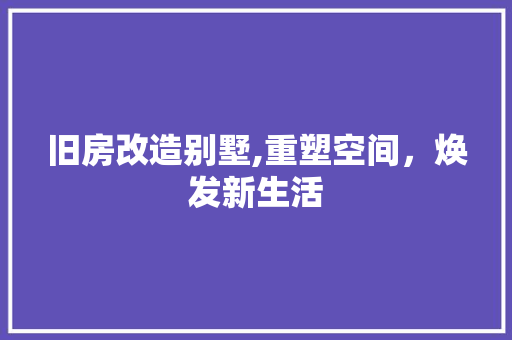 旧房改造别墅,重塑空间，焕发新生活 装修攻略