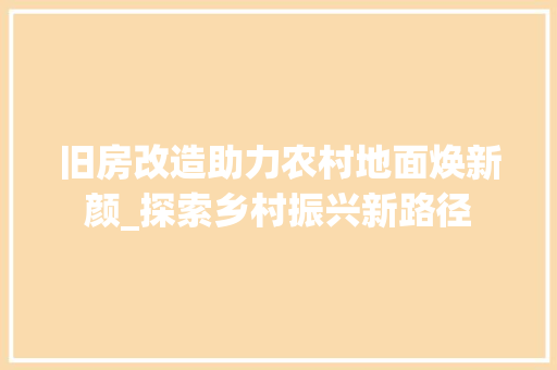 旧房改造助力农村地面焕新颜_探索乡村振兴新路径 地面装修