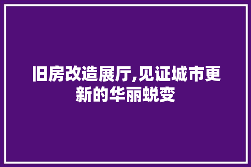 旧房改造展厅,见证城市更新的华丽蜕变