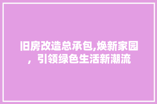 旧房改造总承包,焕新家园，引领绿色生活新潮流 景观设计