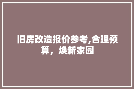 旧房改造报价参考,合理预算,焕新家园 装修攻略 旧房改造报价参考,合理预算,焕新家园 装修攻略