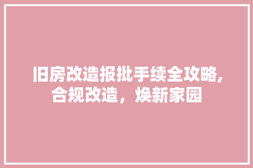 旧房改造报批手续全攻略,合规改造，焕新家园
