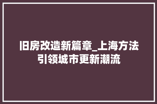 旧房改造新篇章_上海方法引领城市更新潮流 装修材料