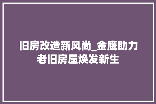 旧房改造新风尚_金鹰助力老旧房屋焕发新生 装修攻略
