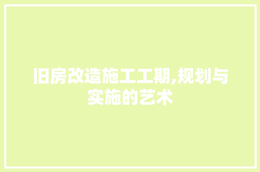 旧房改造施工工期,规划与实施的艺术 装修攻略