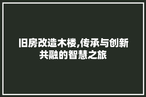 旧房改造木楼,传承与创新共融的智慧之旅