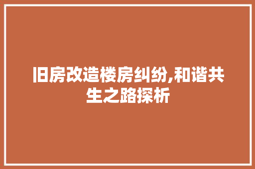 旧房改造楼房纠纷,和谐共生之路探析 装修攻略 旧房改造楼房纠纷,和谐共生之路探析 装修攻略