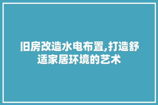 旧房改造水电布置,打造舒适家居环境的艺术 建筑设计