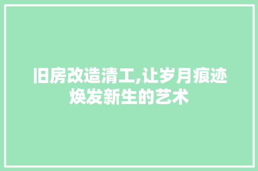 旧房改造清工,让岁月痕迹焕发新生的艺术