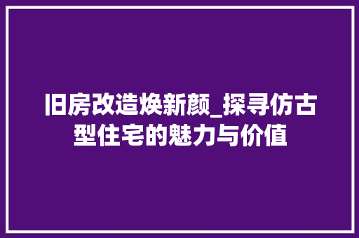 旧房改造焕新颜_探寻仿古型住宅的魅力与价值