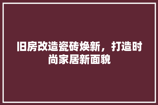 旧房改造瓷砖焕新，打造时尚家居新面貌