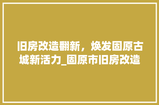 旧房改造翻新，焕发固原古城新活力_固原市旧房改造项目介绍 门窗装修