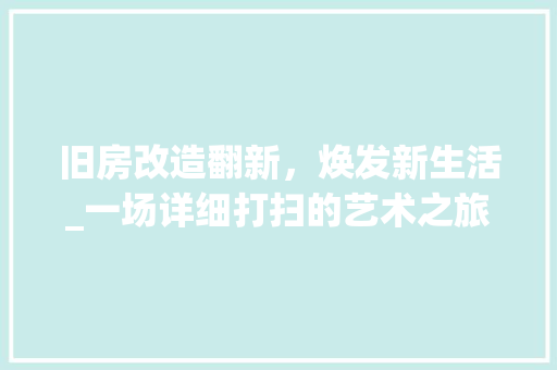 旧房改造翻新，焕发新生活_一场详细打扫的艺术之旅 隔断设计