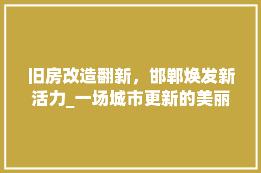 旧房改造翻新，邯郸焕发新活力_一场城市更新的美丽蜕变 隔断设计