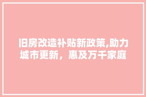 旧房改造补贴新政策,助力城市更新，惠及万千家庭