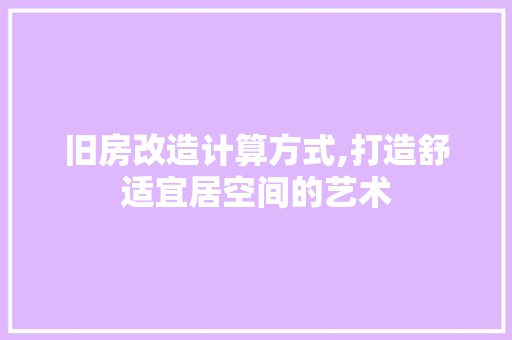 旧房改造计算方式,打造舒适宜居空间的艺术 景观设计