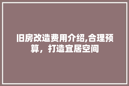 旧房改造费用介绍,合理预算，打造宜居空间 装修攻略