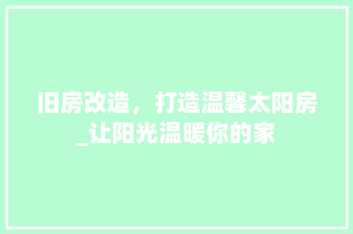 旧房改造，打造温馨太阳房_让阳光温暖你的家 地面装修
