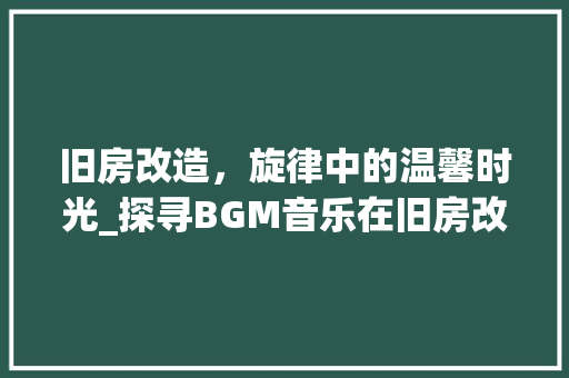 旧房改造，旋律中的温馨时光_探寻BGM音乐在旧房改造中的独特魅力 门窗装修