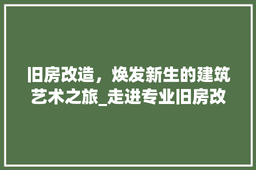 旧房改造,焕发新生的建筑艺术之旅_走进专业旧房改造建筑公司 隔断设计 旧房改造,焕发新生的建筑艺术之旅_走进专业旧房改造建筑公司 隔断设计