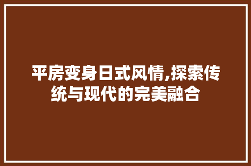 平房变身日式风情,探索传统与现代的完美融合 建筑设计
