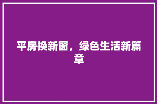 平房换新窗，绿色生活新篇章 装修攻略