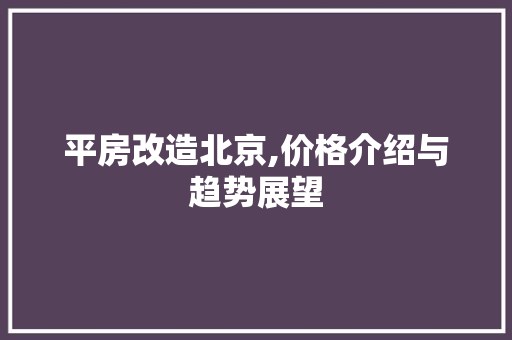 平房改造北京,价格介绍与趋势展望
