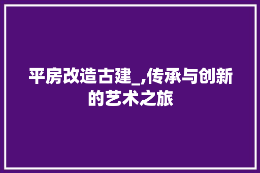 平房改造古建_,传承与创新的艺术之旅 装修材料