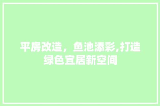 平房改造，鱼池添彩,打造绿色宜居新空间