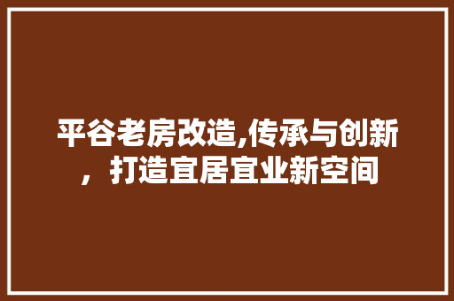 平谷老房改造,传承与创新，打造宜居宜业新空间