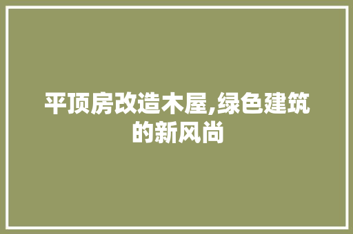 平顶房改造木屋,绿色建筑的新风尚 装修材料