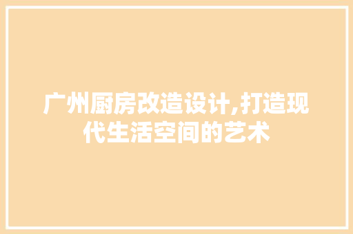 广州厨房改造设计,打造现代生活空间的艺术