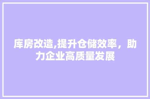 库房改造,提升仓储效率，助力企业高质量发展