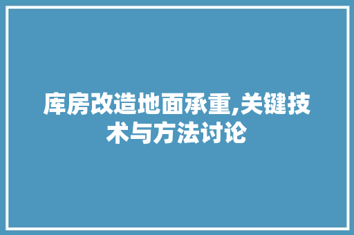 库房改造地面承重,关键技术与方法讨论