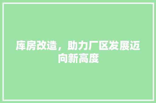 库房改造，助力厂区发展迈向新高度