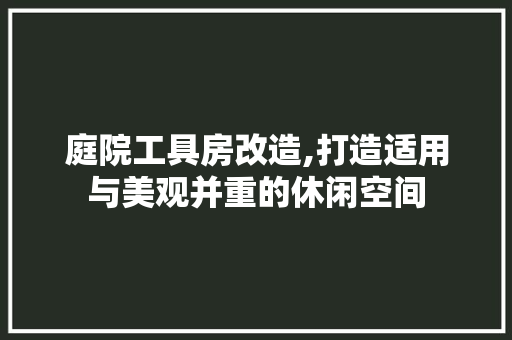 庭院工具房改造,打造适用与美观并重的休闲空间